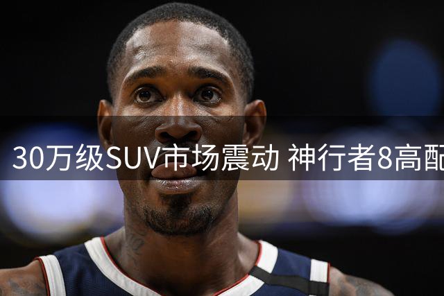30万级SUV市场震动 神行者8高配低价强势登场